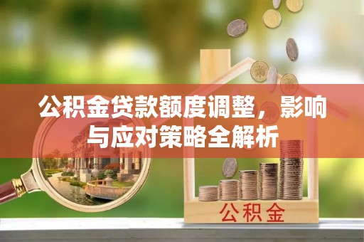 大城公积金贷款额度调整，影响与应对策略全解析