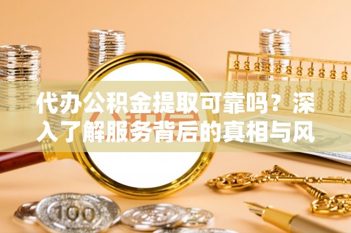 大城代办公积金提取可靠吗？深入了解服务背后的真相与风险