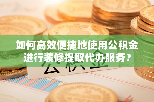 大城如何高效便捷地使用公积金进行装修提取代办服务？