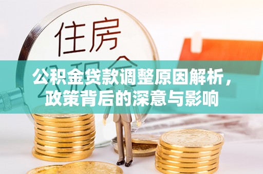 大城公积金贷款调整原因解析，政策背后的深意与影响