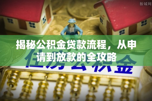 大城揭秘公积金贷款流程，从申请到放款的全攻略