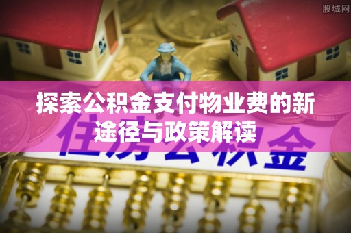 大城探索公积金支付物业费的新途径与政策解读