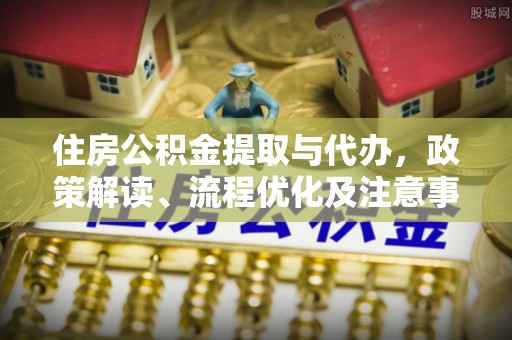 大城住房公积金提取与代办，政策解读、流程优化及注意事项