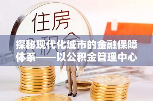 大城探秘现代化城市的金融保障体系——以公积金管理中心为核心的民生服务