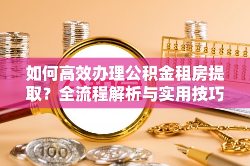 大城如何高效办理公积金租房提取？全流程解析与实用技巧