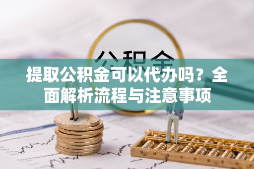 大城提取公积金可以代办吗？全面解析流程与注意事项