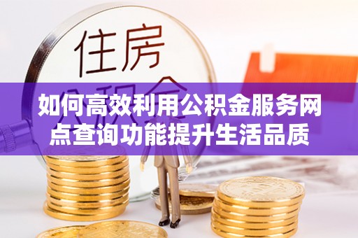 大城如何高效利用公积金服务网点查询功能提升生活品质