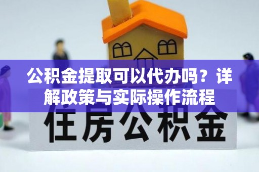 大城公积金提取可以代办吗？详解政策与实际操作流程
