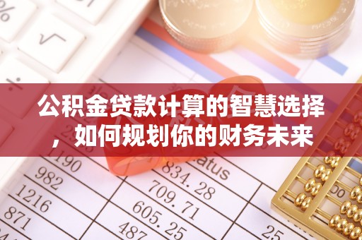 大城公积金贷款计算的智慧选择，如何规划你的财务未来