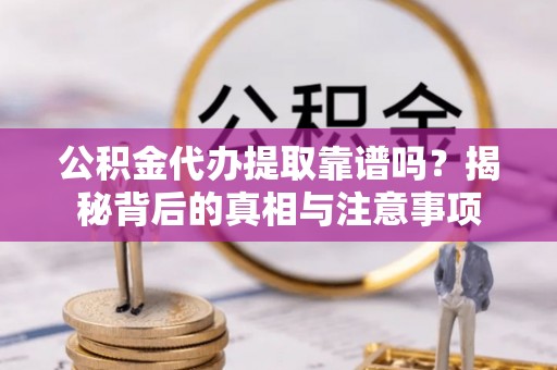 大城公积金代办提取靠谱吗？揭秘背后的真相与注意事项