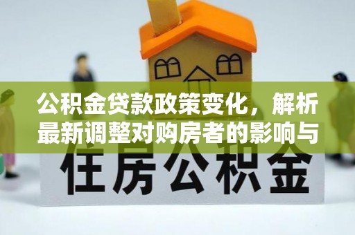 大城公积金贷款政策变化，解析最新调整对购房者的影响与机遇