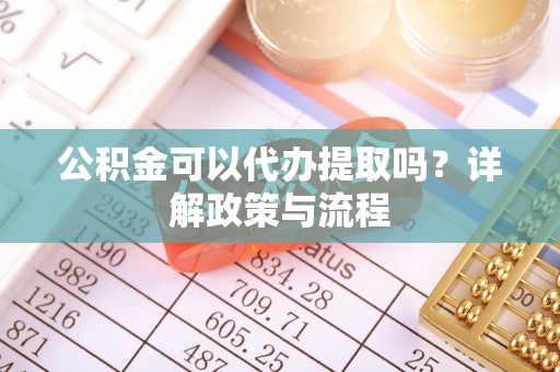 大城公积金可以代办提取吗？详解政策与流程