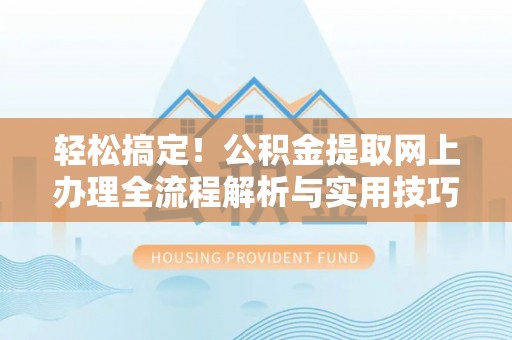 大城轻松搞定！公积金提取网上办理全流程解析与实用技巧