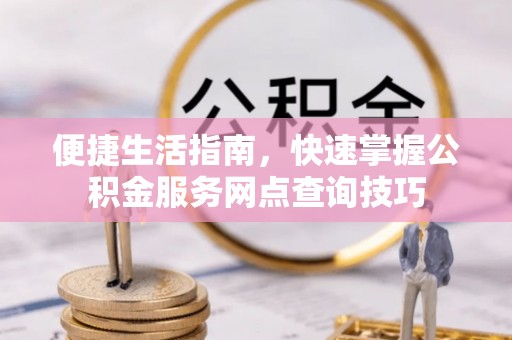大城便捷生活指南，快速掌握公积金服务网点查询技巧