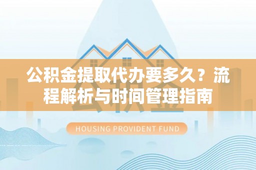 大城公积金提取代办要多久？流程解析与时间管理指南