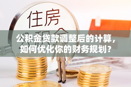 大城公积金贷款调整后的计算，如何优化你的财务规划？