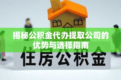 大城揭秘公积金代办提取公司的优势与选择指南