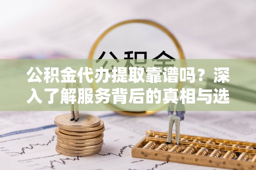 大城公积金代办提取靠谱吗？深入了解服务背后的真相与选择指南