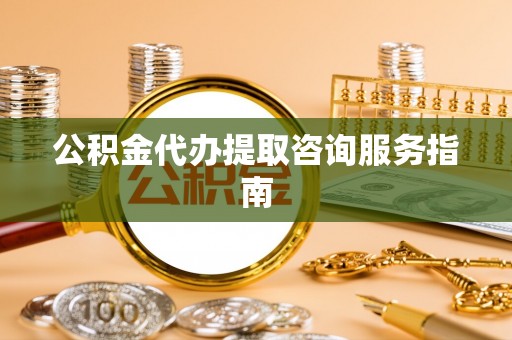 大城公积金代办提取咨询服务指南