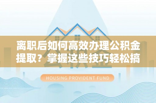 大城离职后如何高效办理公积金提取？掌握这些技巧轻松搞定