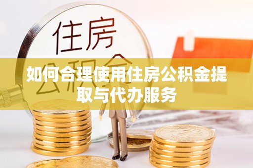 大城如何合理使用住房公积金提取与代办服务