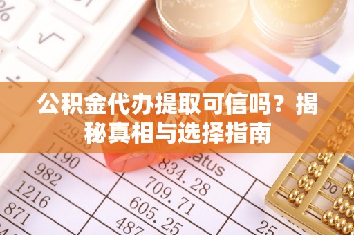 大城公积金代办提取可信吗？揭秘真相与选择指南