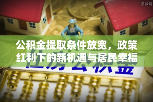 大城公积金提取条件放宽，政策红利下的新机遇与居民幸福感提升