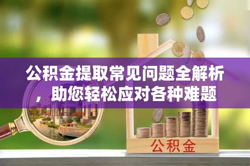 大城公积金提取常见问题全解析，助您轻松应对各种难题