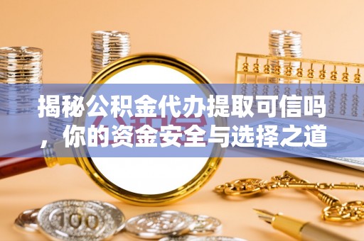 大城揭秘公积金代办提取可信吗，你的资金安全与选择之道