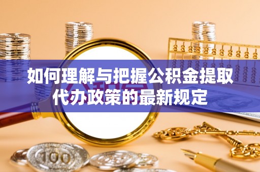 大城如何理解与把握公积金提取代办政策的最新规定
