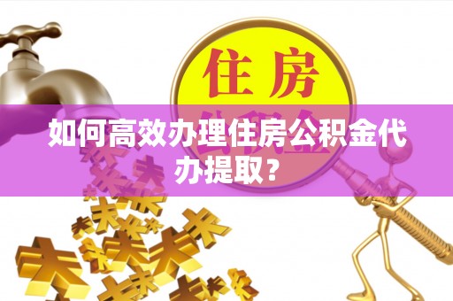 大城如何高效办理住房公积金代办提取？