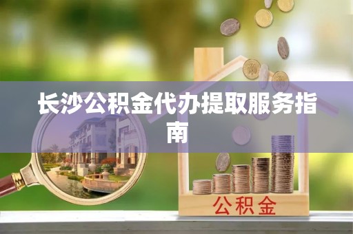 大城长沙公积金代办提取服务指南