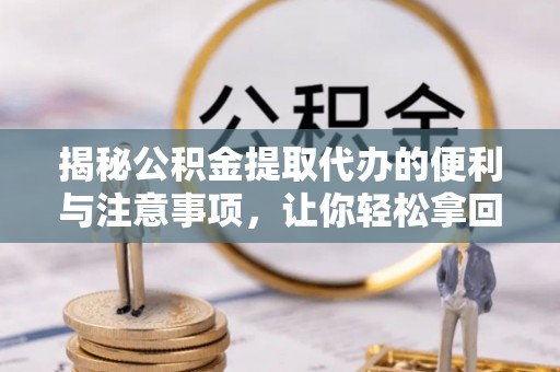 大城揭秘公积金提取代办的便利与注意事项，让你轻松拿回属于你的钱！