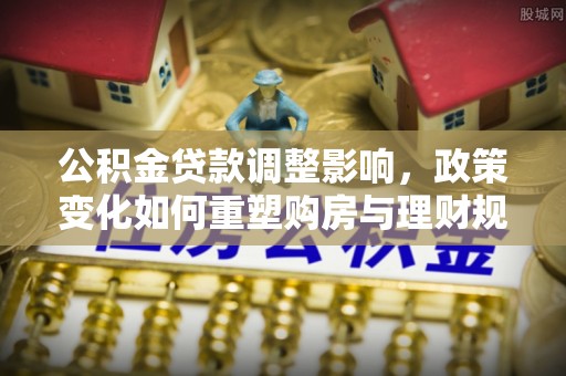 大城公积金贷款调整影响，政策变化如何重塑购房与理财规划