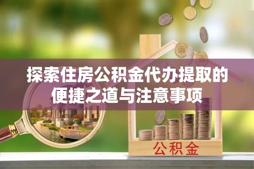 大城探索住房公积金代办提取的便捷之道与注意事项