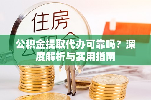 大城公积金提取代办可靠吗？深度解析与实用指南