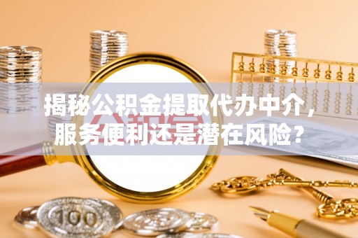 大城揭秘公积金提取代办中介，服务便利还是潜在风险？