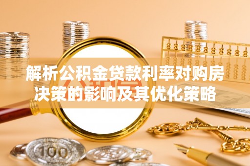大城解析公积金贷款利率对购房决策的影响及其优化策略