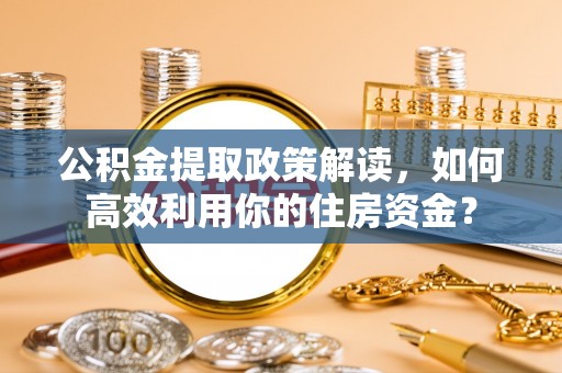 大城公积金提取政策解读，如何高效利用你的住房资金？