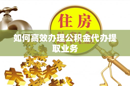 大城如何高效办理公积金代办提取业务