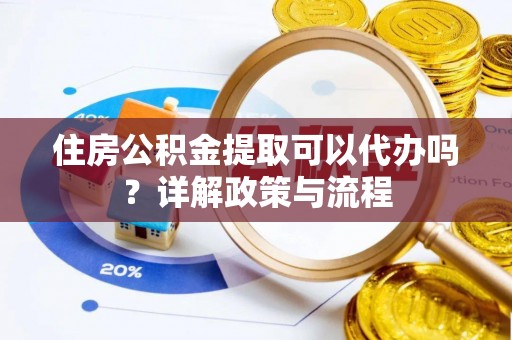 大城住房公积金提取可以代办吗？详解政策与流程