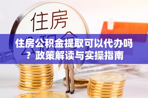 大城住房公积金提取可以代办吗？政策解读与实操指南