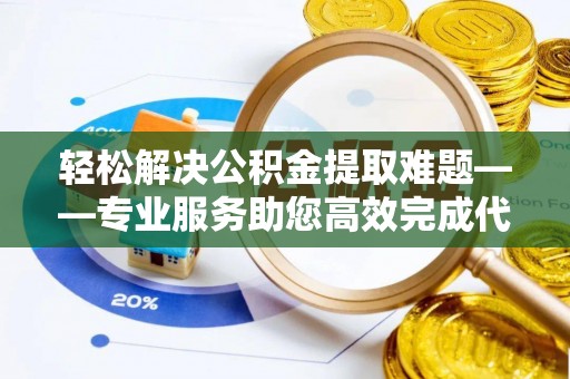 大城轻松解决公积金提取难题——专业服务助您高效完成代办公积金提取