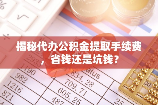 大城揭秘代办公积金提取手续费，省钱还是坑钱？