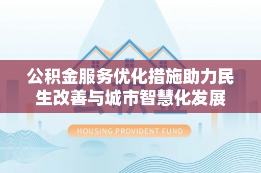 大城公积金服务优化措施助力民生改善与城市智慧化发展