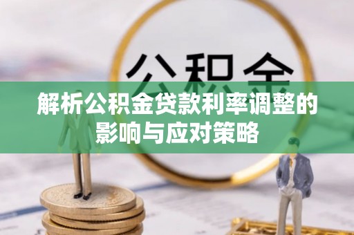 大城解析公积金贷款利率调整的影响与应对策略