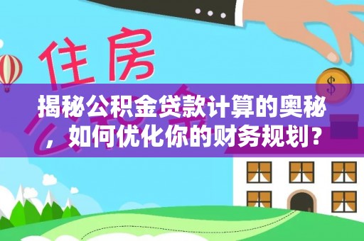 大城揭秘公积金贷款计算的奥秘，如何优化你的财务规划？
