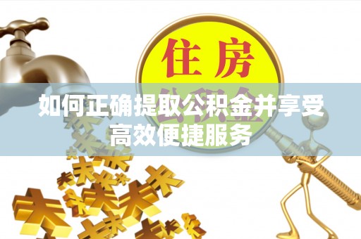 大城如何正确提取公积金并享受高效便捷服务