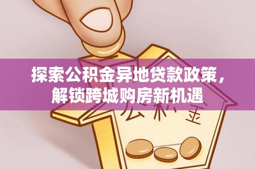 大城探索公积金异地贷款政策，解锁跨城购房新机遇
