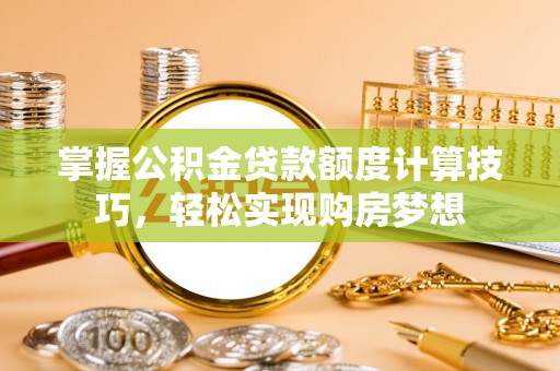 大城掌握公积金贷款额度计算技巧，轻松实现购房梦想